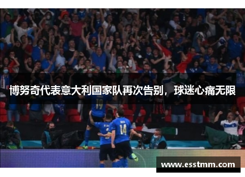 博努奇代表意大利国家队再次告别，球迷心痛无限