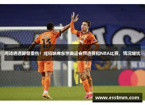 周琦遭遇脚骨重伤！或将缺席东京奥运会预选赛和NBA比赛，情况堪忧