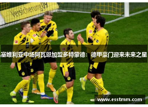 塞维利亚中场阿瓦恩加盟多特蒙德：德甲豪门迎来未来之星
