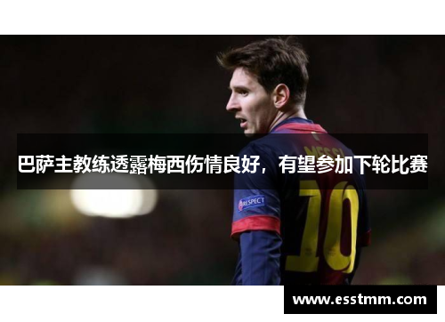 巴萨主教练透露梅西伤情良好，有望参加下轮比赛