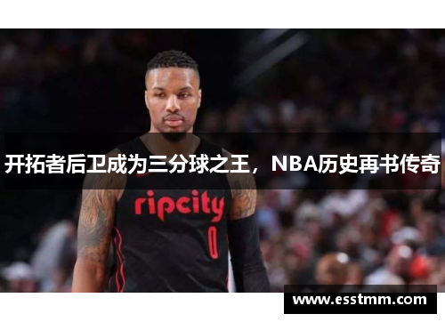 开拓者后卫成为三分球之王，NBA历史再书传奇