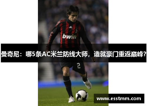 曼奇尼：哪5条AC米兰防线大师，造就豪门重返巅峰？