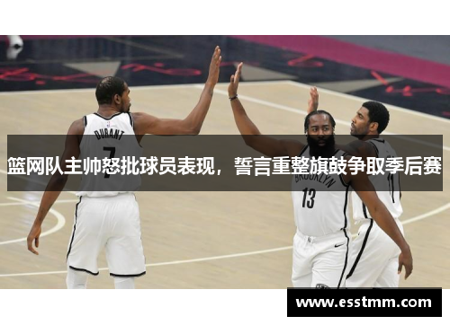 篮网队主帅怒批球员表现，誓言重整旗鼓争取季后赛