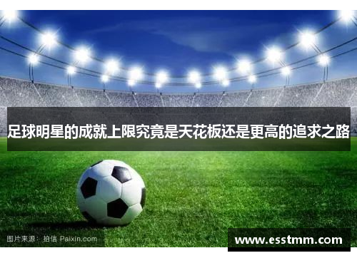 足球明星的成就上限究竟是天花板还是更高的追求之路