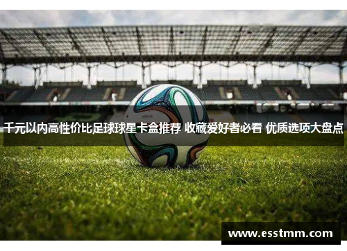 千元以内高性价比足球球星卡盒推荐 收藏爱好者必看 优质选项大盘点