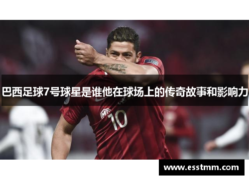 巴西足球7号球星是谁他在球场上的传奇故事和影响力