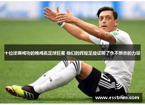 十位逆袭成功的晚成名足球巨星 他们的辉煌足迹证明了永不放弃的力量