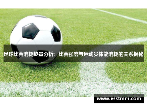 足球比赛消耗热量分析：比赛强度与运动员体能消耗的关系揭秘