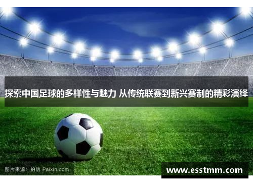 探索中国足球的多样性与魅力 从传统联赛到新兴赛制的精彩演绎