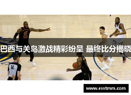 巴西与关岛激战精彩纷呈 最终比分揭晓